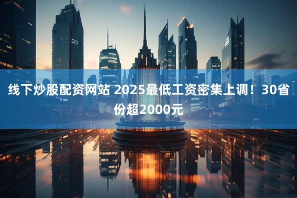 线下炒股配资网站 2025最低工资密集上调！30省份超2000元