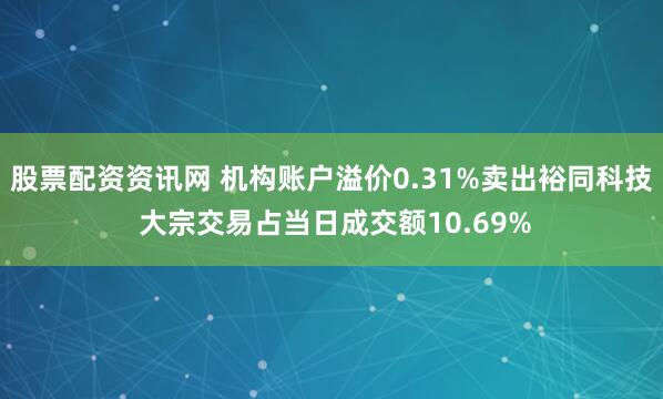 股票配资资讯网 机构账户溢价0.31%卖出裕同科技 大宗交易占当日成交额10.69%