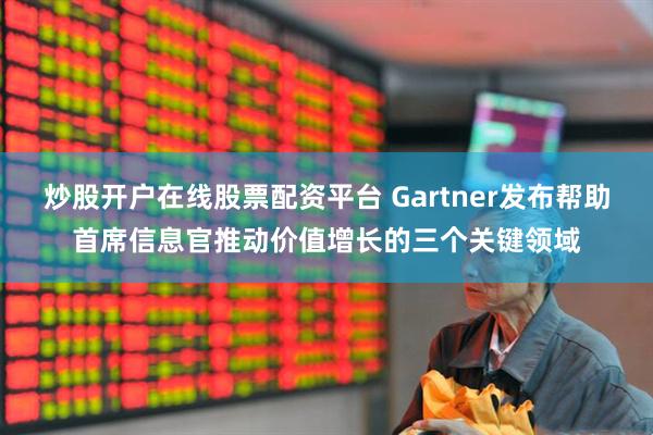 炒股开户在线股票配资平台 Gartner发布帮助首席信息官推动价值增长的三个关键领域