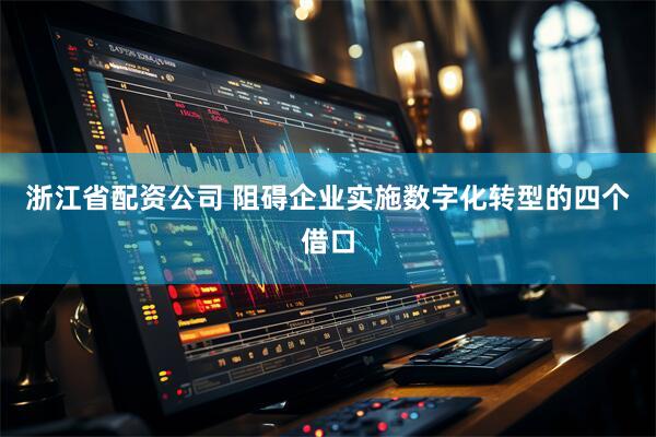浙江省配资公司 阻碍企业实施数字化转型的四个借口