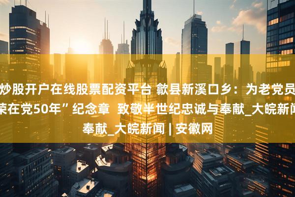 炒股开户在线股票配资平台 歙县新溪口乡：为老党员颁发“光荣在党50年”纪念章  致敬半世纪忠诚与奉献_大皖新闻 | 安徽网