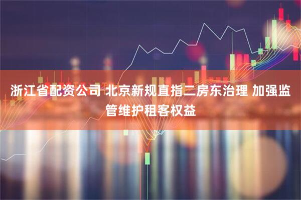 浙江省配资公司 北京新规直指二房东治理 加强监管维护租客权益