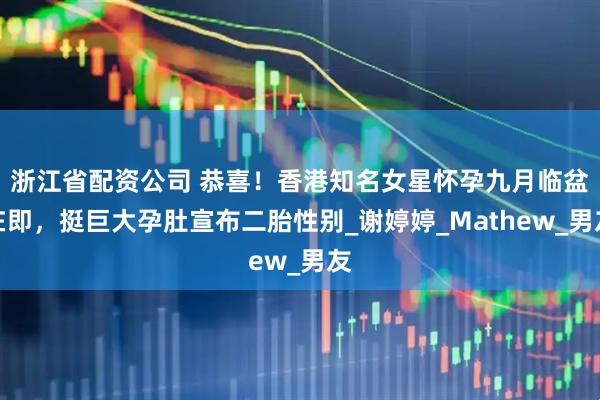 浙江省配资公司 恭喜！香港知名女星怀孕九月临盆在即，挺巨大孕肚宣布二胎性别_谢婷婷_Mathew_男友