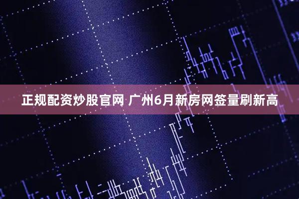 正规配资炒股官网 广州6月新房网签量刷新高