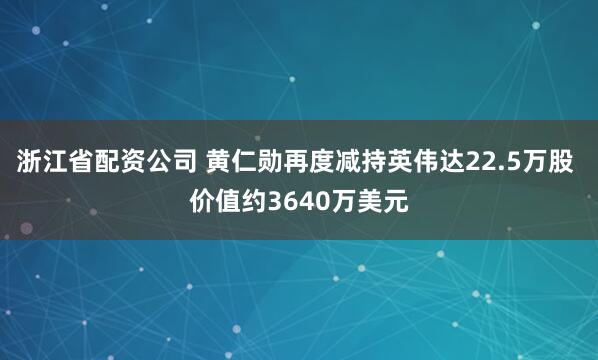 浙江省配资公司 黄仁勋再度减持英伟达22.5万股 价值约3640万美元