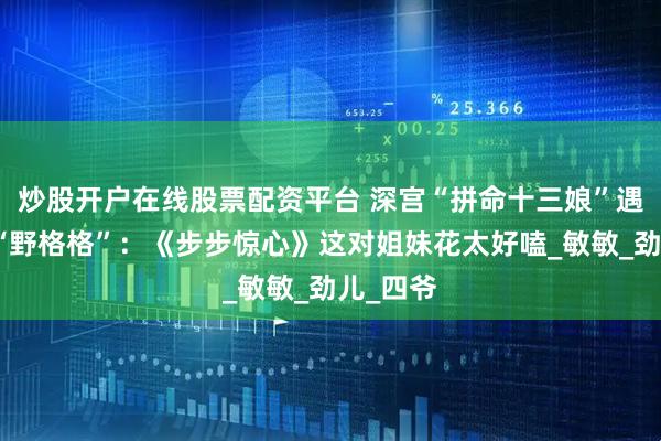 炒股开户在线股票配资平台 深宫“拼命十三娘”遇上草原“野格格”：《步步惊心》这对姐妹花太好嗑_敏敏_劲儿_四爷