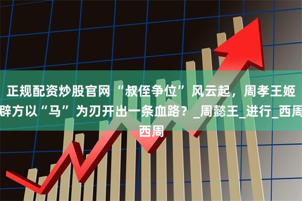 正规配资炒股官网 “叔侄争位” 风云起，周孝王姬辟方以“马” 为刃开出一条血路？_周懿王_进行_西周