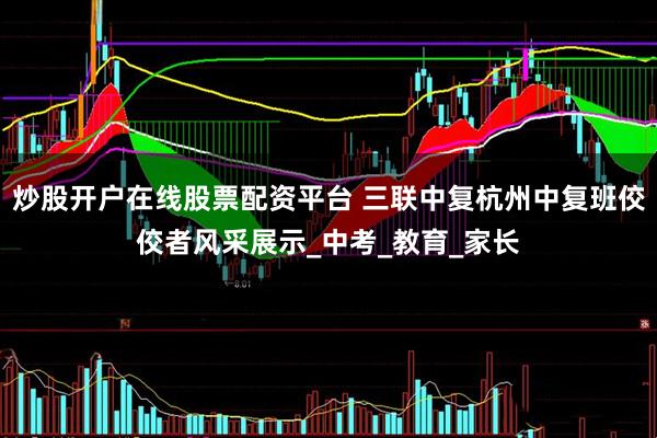 炒股开户在线股票配资平台 三联中复杭州中复班佼佼者风采展示_中考_教育_家长