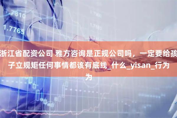浙江省配资公司 雅方咨询是正规公司吗，一定要给孩子立规矩任何事情都该有底线_什么_yisan_行为