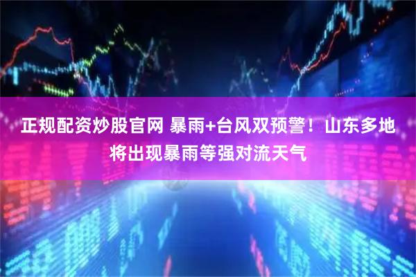 正规配资炒股官网 暴雨+台风双预警！山东多地将出现暴雨等强对流天气