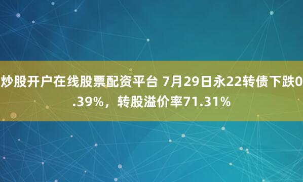 炒股开户在线股票配资平台 7月29日永22转债下跌0.39%，转股溢价率71.31%