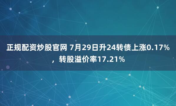 正规配资炒股官网 7月29日升24转债上涨0.17%，转股溢价率17.21%