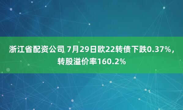 浙江省配资公司 7月29日欧22转债下跌0.37%，转股溢价率160.2%