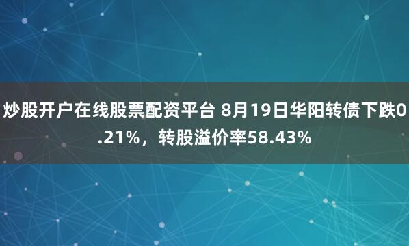 炒股开户在线股票配资平台 8月19日华阳转债下跌0.21%，转股溢价率58.43%