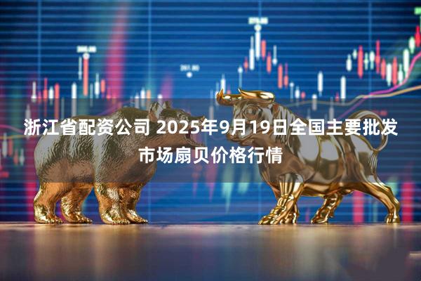 浙江省配资公司 2025年9月19日全国主要批发市场扇贝价格行情