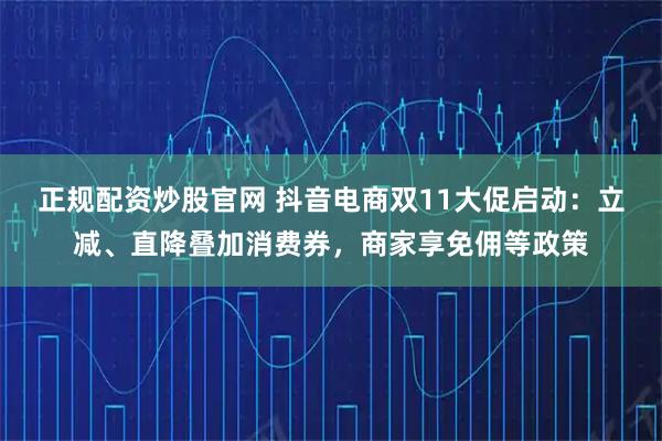 正规配资炒股官网 抖音电商双11大促启动：立减、直降叠加消费券，商家享免佣等政策