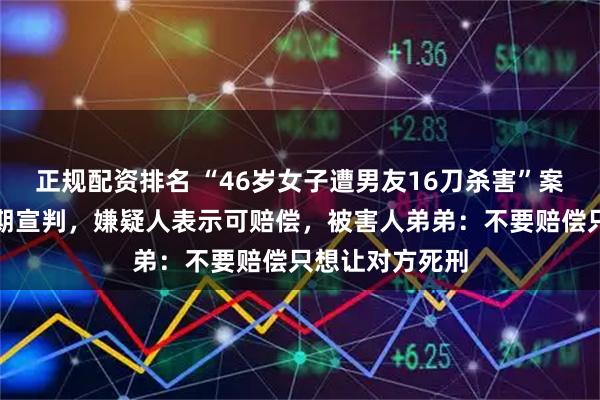正规配资排名 “46岁女子遭男友16刀杀害”案今日开庭，择期宣判，嫌疑人表示可赔偿，被害人弟弟：不要赔偿只想让对方死刑