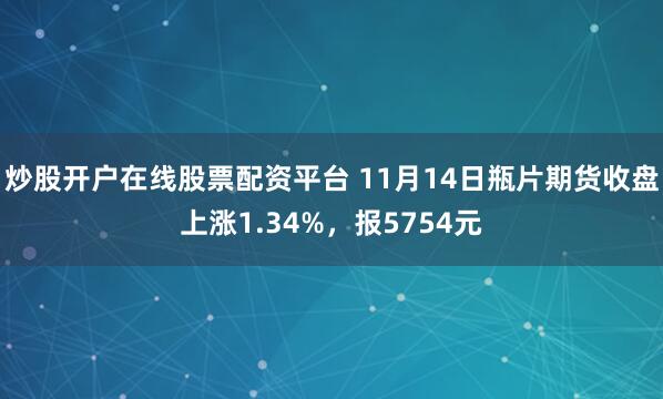 炒股开户在线股票配资平台 11月14日瓶片期货收盘上涨1.34%，报5754元