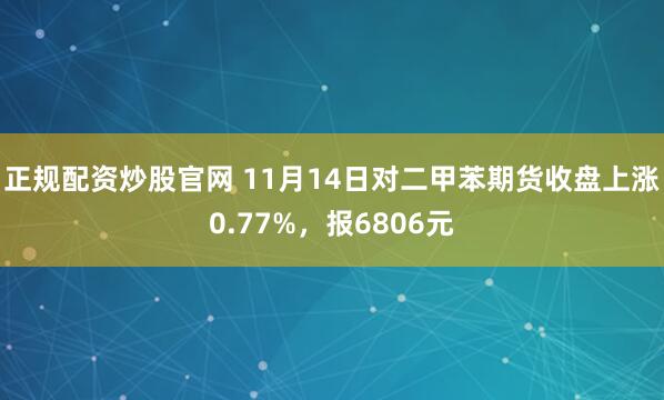 正规配资炒股官网 11月14日对二甲苯期货收盘上涨0.77%，报6806元