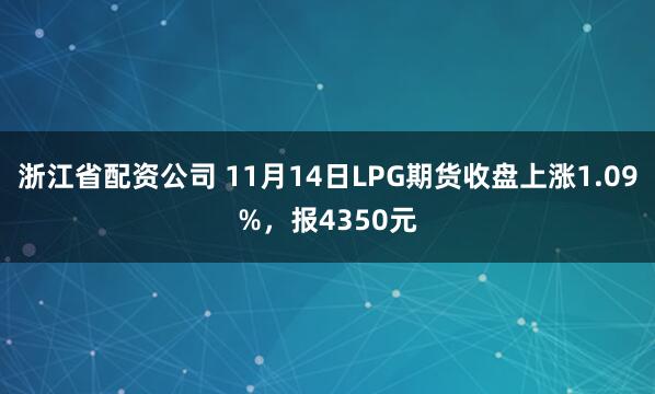 浙江省配资公司 11月14日LPG期货收盘上涨1.09%，报4350元