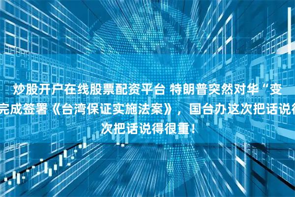 炒股开户在线股票配资平台 特朗普突然对华“变脸”，完成签署《台湾保证实施法案》，国台办这次把话说得很重！