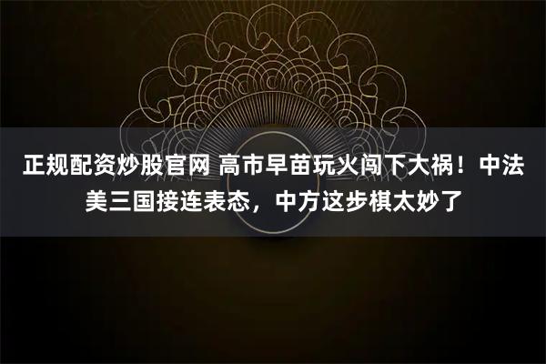 正规配资炒股官网 高市早苗玩火闯下大祸！中法美三国接连表态，中方这步棋太妙了
