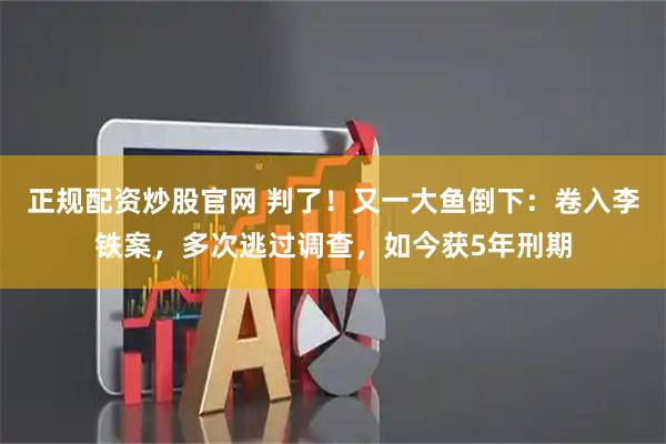 正规配资炒股官网 判了！又一大鱼倒下：卷入李铁案，多次逃过调查，如今获5年刑期