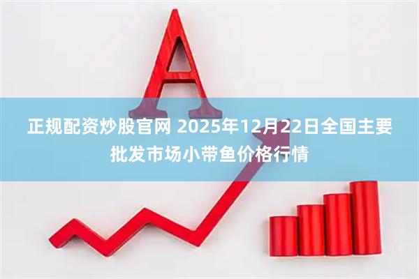 正规配资炒股官网 2025年12月22日全国主要批发市场小带鱼价格行情