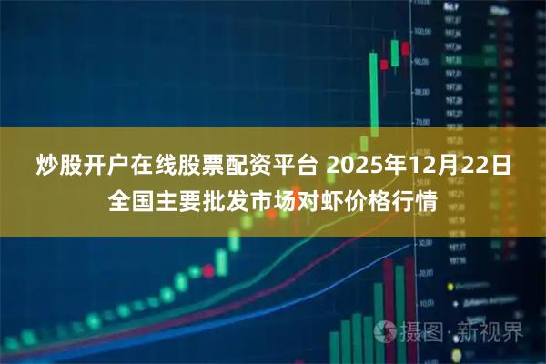 炒股开户在线股票配资平台 2025年12月22日全国主要批发市场对虾价格行情
