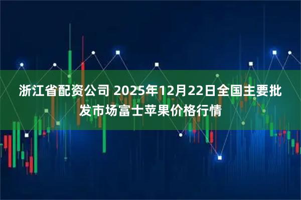 浙江省配资公司 2025年12月22日全国主要批发市场富士苹果价格行情