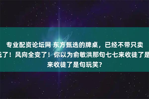 专业配资论坛网 东方甄选的牌桌，已经不带只卖大米的玩了！风向全变了！你以为俞敏洪那句七七来收徒了是句玩笑？