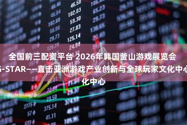 全国前三配资平台 2026年韩国釜山游戏展览会 G-STAR——直击亚洲游戏产业创新与全球玩家文化中心